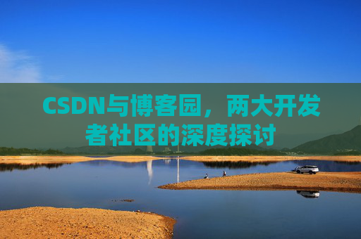CSDN与博客园，两大开发者社区的深度探讨